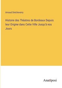 bokomslag Histoire des Theatres de Bordeaux Depuis leur Origine dans Cette Ville Jusqu'a nos Jours