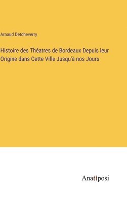 bokomslag Histoire des Thatres de Bordeaux Depuis leur Origine dans Cette Ville Jusqu' nos Jours