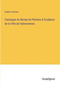 bokomslag Catalogue du Musée de Peinture & Sculpture de la Ville de Valenciennes