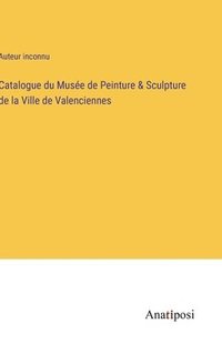 bokomslag Catalogue du Musée de Peinture & Sculpture de la Ville de Valenciennes