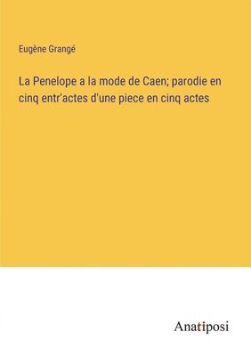 bokomslag La Penelope a la mode de Caen; parodie en cinq entr'actes d'une piece en cinq actes