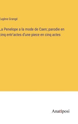 La Penelope a la mode de Caen; parodie en cinq entr'actes d'une piece en cinq actes 1