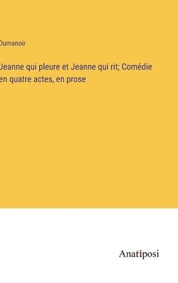 Jeanne qui pleure et Jeanne qui rit; Comédie en quatre actes, en prose