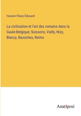 bokomslag La civilisation et l'art des romains dans la Gaule-Belgique; Soissons, Vailly, Nizy, Blanzy, Bazoches, Reims