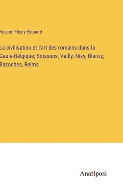 La civilisation et l'art des romains dans la Gaule-Belgique; Soissons, Vailly, Nizy, Blanzy, Bazoches, Reims 1