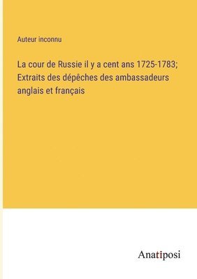 La cour de Russie il y a cent ans 1725-1783; Extraits des dpches des ambassadeurs anglais et franais 1