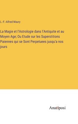 Magie et l'Astrologie dans l'Antiquite et au Moyen Age; Ou Etude sur les Superstitions Paiennes qui se Sont Perpetuees jusqu'a nos jours