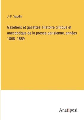 Gazetiers et gazettes; Histoire critique et anecdotique de la presse parisienne, annes 1858- 1859 1