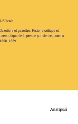 Gazetiers et gazettes; Histoire critique et anecdotique de la presse parisienne, annes 1858- 1859 1