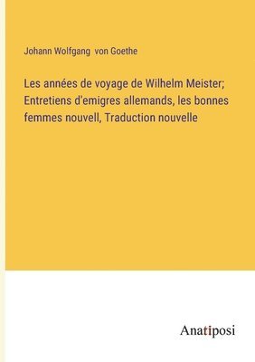bokomslag Les années de voyage de Wilhelm Meister; Entretiens d'emigres allemands, les bonnes femmes nouvell, Traduction nouvelle
