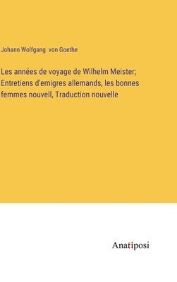 bokomslag Les années de voyage de Wilhelm Meister; Entretiens d'emigres allemands, les bonnes femmes nouvell, Traduction nouvelle