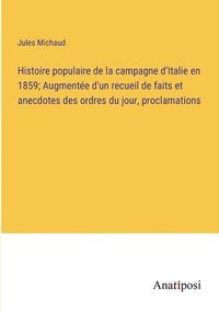 bokomslag Histoire populaire de la campagne d'Italie en 1859; Augmente d'un recueil de faits et anecdotes des ordres du jour, proclamations
