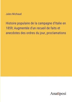 Histoire populaire de la campagne d'Italie en 1859; Augmente d'un recueil de faits et anecdotes des ordres du jour, proclamations 1