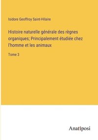 bokomslag Histoire naturelle gnrale des rgnes organiques; Principalement tudie chez l'homme et les animaux