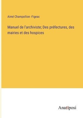 Manuel de l'archiviste; Des préfectures, des mairies et des hospices