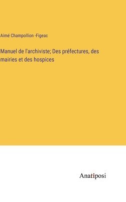 Manuel de l'archiviste; Des prfectures, des mairies et des hospices 1