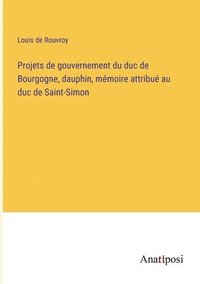 bokomslag Projets de gouvernement du duc de Bourgogne, dauphin, mémoire attribué au duc de Saint-Simon