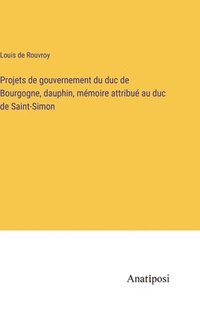 bokomslag Projets de gouvernement du duc de Bourgogne, dauphin, mmoire attribu au duc de Saint-Simon