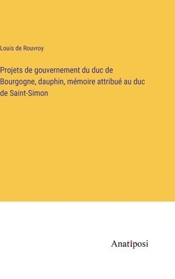 bokomslag Projets de gouvernement du duc de Bourgogne, dauphin, mémoire attribué au duc de Saint-Simon