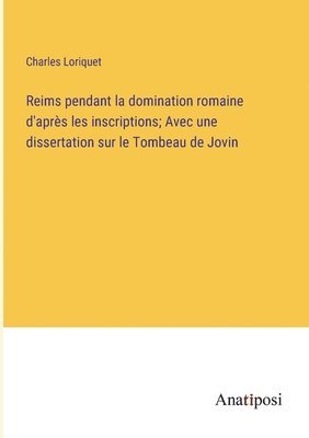 Reims pendant la domination romaine d'après les inscriptions; Avec une dissertation sur le Tombeau de Jovin