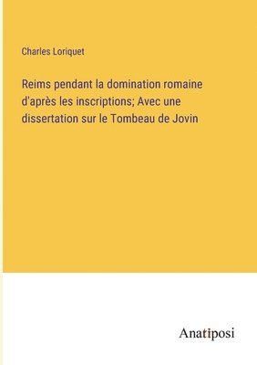 Reims pendant la domination romaine d'aprs les inscriptions; Avec une dissertation sur le Tombeau de Jovin 1