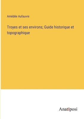 Troyes et ses environs; Guide historique et topographique 1