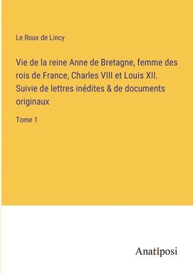 bokomslag Vie de la reine Anne de Bretagne, femme des rois de France, Charles VIII et Louis XII. Suivie de lettres indites & de documents originaux