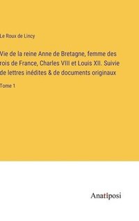 bokomslag Vie de la reine Anne de Bretagne, femme des rois de France, Charles VIII et Louis XII. Suivie de lettres indites & de documents originaux