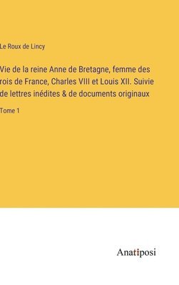 bokomslag Vie de la reine Anne de Bretagne, femme des rois de France, Charles VIII et Louis XII. Suivie de lettres inédites & de documents originaux