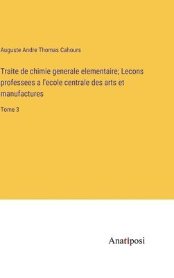 Traite de chimie generale elementaire; Lecons professees a l'ecole centrale des arts et manufactures