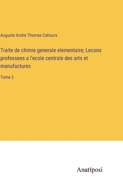 Traite de chimie generale elementaire; Lecons professees a l'ecole centrale des arts et manufactures 1