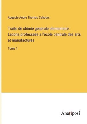 Auguste Andre Thomas Cahours - Traite de chimie generale elementaire; Lecons professees a l'ecole centrale des arts et manufactures, Häftad