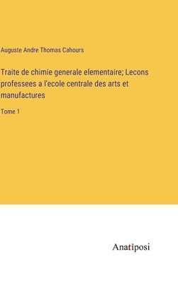 Traite de chimie generale elementaire; Lecons professees a l'ecole centrale des arts et manufactures