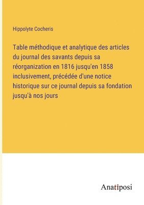 Table méthodique et analytique des articles du journal des savants depuis sa réorganization en 1816 jusqu'en 1858 inclusivement, précédée d'une notice historique sur ce journal depuis sa fondation jusqu'à nos jours