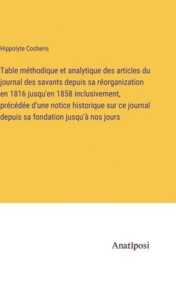 bokomslag Table mthodique et analytique des articles du journal des savants depuis sa rorganization en 1816 jusqu'en 1858 inclusivement, prcde d'une notice historique sur ce journal depuis sa