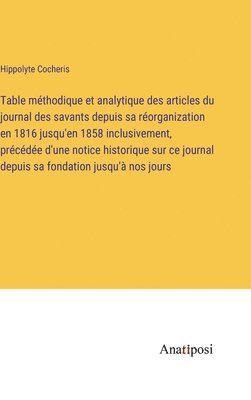 Table méthodique et analytique des articles du journal des savants depuis sa réorganization en 1816 jusqu'en 1858 inclusivement, précédée d'une notice historique sur ce journal depuis sa fondation jusqu'à nos jours