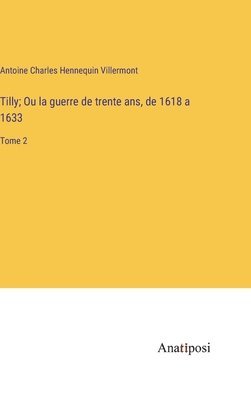 Tilly; Ou la guerre de trente ans, de 1618 a 1633 1