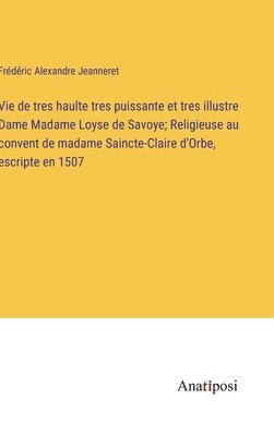 Vie de tres haulte tres puissante et tres illustre Dame Madame Loyse de Savoye; Religieuse au convent de madame Saincte-Claire d'Orbe, escripte en 1507 1