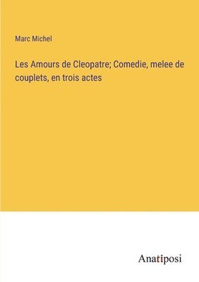 Les Amours de Cleopatre; Comedie, melee de couplets, en trois actes 1