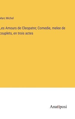 Les Amours de Cleopatre; Comedie, melee de couplets, en trois actes