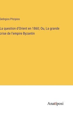 La question d'Orient en 1860; Ou, La grande crise de l'empire Byzantin 1