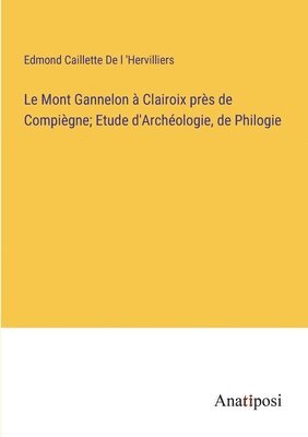 Le Mont Gannelon  Clairoix prs de Compigne; Etude d'Archologie, de Philogie 1