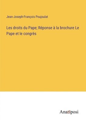 Jean-Joseph-François Poujoulat - Les droits du Pape; Réponse à la brochure Le Pape et le congrès, Häftad
