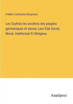 Frédéric Guillaume Bergmann - Les Scythes les ancêtres des peuples germaniques et slaves; Leur État Social, Moral, Intellectuel Et Religieux, Häftad