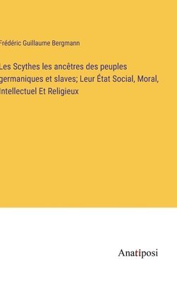 Les Scythes les ancêtres des peuples germaniques et slaves; Leur État Social, Moral, Intellectuel Et Religieux