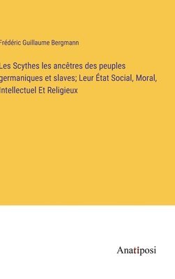 Les Scythes les anctres des peuples germaniques et slaves; Leur tat Social, Moral, Intellectuel Et Religieux 1