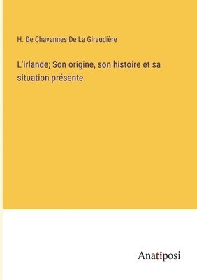 H de Chavannes de la Giraudière, H. de Chavannes de la Giraudière, H. De Chavannes De La Giraudière - L'Irlande; Son origine, son histoire et sa situation présente, Häftad