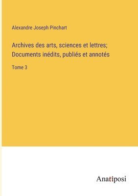 Alexandre Joseph Pinchart - Archives des arts, sciences et lettres; Documents inédits, publiés et annotés, Häftad