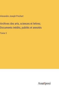 Alexandre Joseph Pinchart - Archives des arts, sciences et lettres; Documents inédits, publiés et annotés, Inbunden
