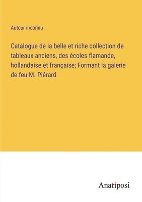 bokomslag Catalogue de la belle et riche collection de tableaux anciens, des coles flamande, hollandaise et franaise; Formant la galerie de feu M. Pirard